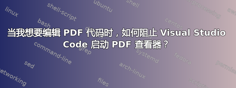 当我想要编辑 PDF 代码时，如何阻止 Visual Studio Code 启动 PDF 查看器？