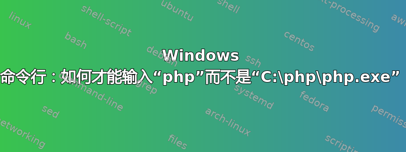 Windows 命令行：如何才能输入“php”而不是“C:\php\php.exe”