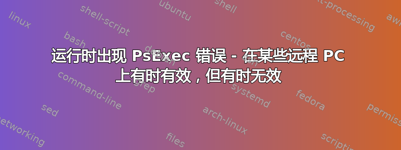 运行时出现 PsExec 错误 - 在某些远程 PC 上有时有效，但有时无效