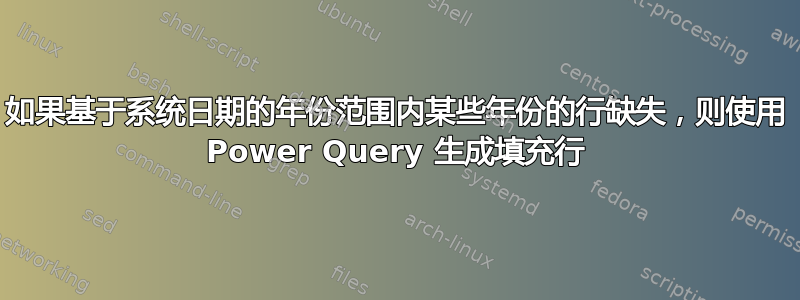 如果基于系统日期的年份范围内某些年份的行缺失，则使用 Power Query 生成填充行