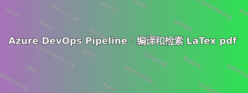 Azure DevOps Pipeline：编译和检索 LaTex pdf