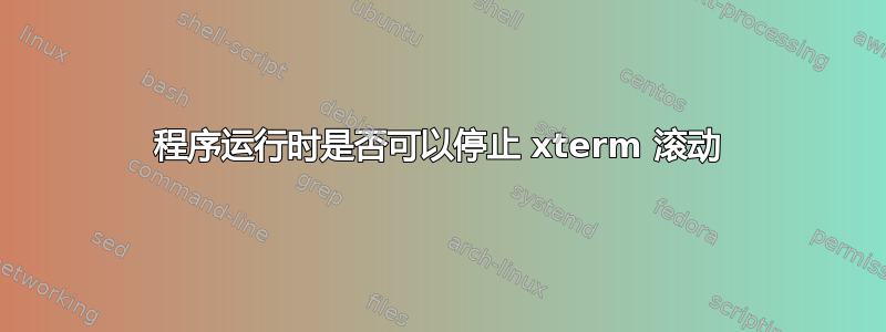 程序运行时是否可以停止 xterm 滚动