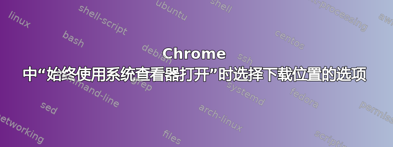 Chrome 中“始终使用系统查看器打开”时选择下载位置的选项