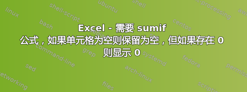 Excel - 需要 sumif 公式，如果单元格为空则保留为空，但如果存在 0 则显示 0