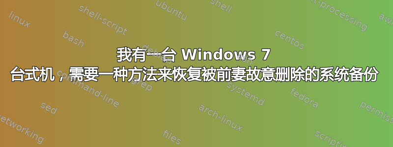 我有一台 Windows 7 台式机，需要一种方法来恢复被前妻故意删除的系统备份