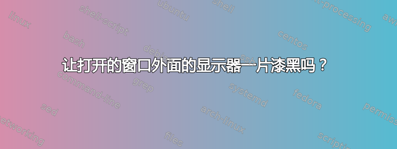 让打开的窗口外面的显示器一片漆黑吗？