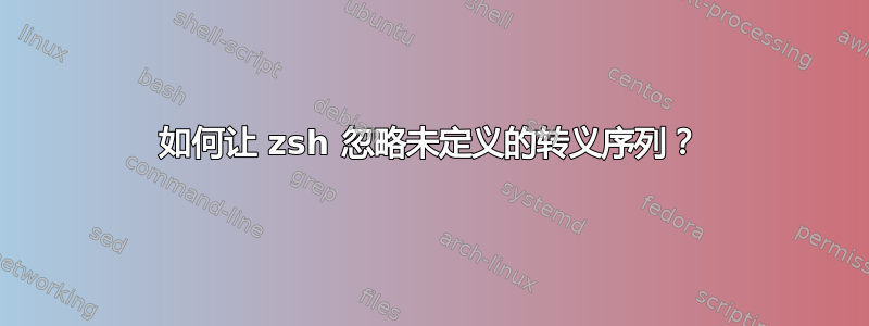 如何让 zsh 忽略未定义的转义序列？