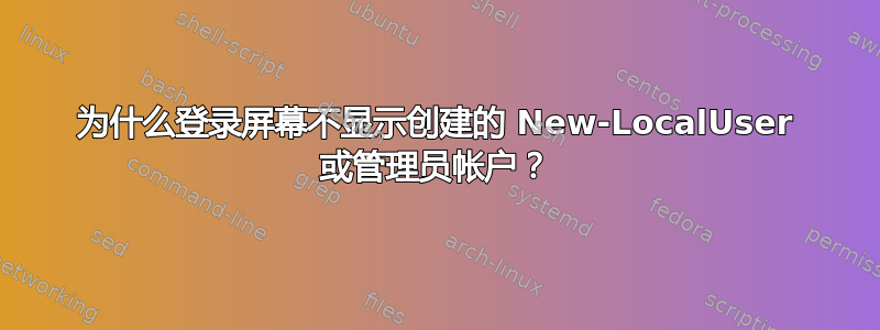 为什么登录屏幕不显示创建的 New-LocalUser 或管理员帐户？