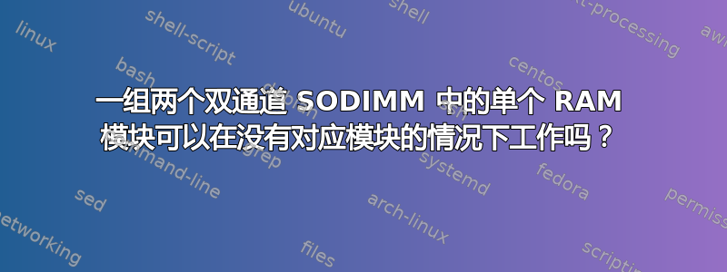 一组两个双通道 SODIMM 中的单个 RAM 模块可以在没有对应模块的情况下工作吗？