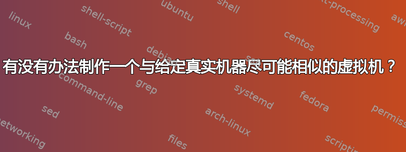 有没有办法制作一个与给定真实机器尽可能相似的虚拟机？