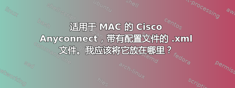 适用于 MAC 的 Cisco Anyconnect，带有配置文件的 .xml 文件。我应该将它放在哪里？