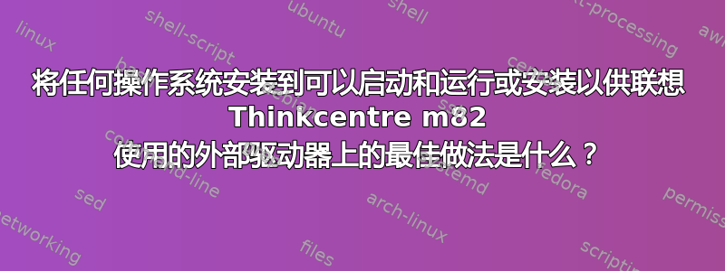 将任何操作系统安装到可以启动和运行或安装以供联想 Thinkcentre m82 使用的外部驱动器上的最佳做法是什么？