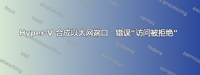 Hyper-V 合成以太网端口：错误“访问被拒绝”