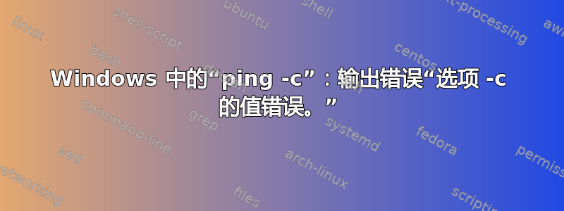 Windows 中的“ping -c”：输出错误“选项 -c 的值错误。”