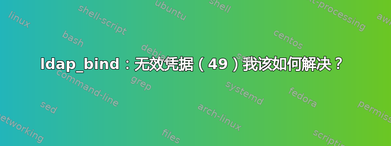 ldap_bind：无效凭据（49）我该如何解决？