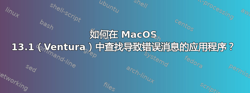 如何在 MacOS 13.1（Ventura）中查找导致错误消息的应用程序？