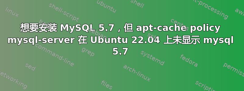 想要安装 MySQL 5.7，但 apt-cache policy mysql-server 在 Ubuntu 22.04 上未显示 mysql 5.7