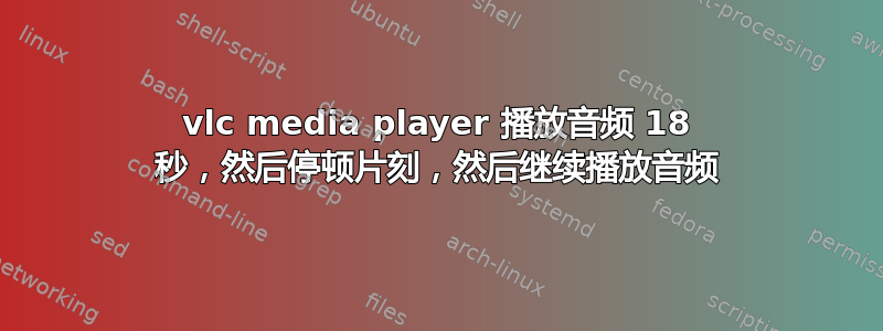 vlc media player 播放音频 18 秒，然后停顿片刻，然后继续播放音频