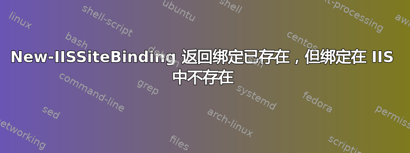 New-IISSiteBinding 返回绑定已存在，但绑定在 IIS 中不存在