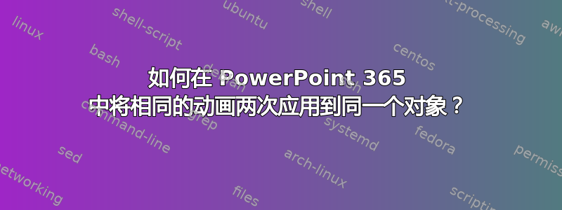 如何在 PowerPoint 365 中将相同的动画两次应用到同一个对象？