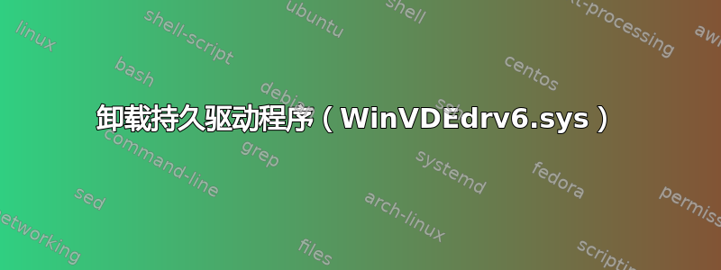 卸载持久驱动程序（WinVDEdrv6.sys）