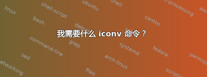 我需要什么 iconv 命令？