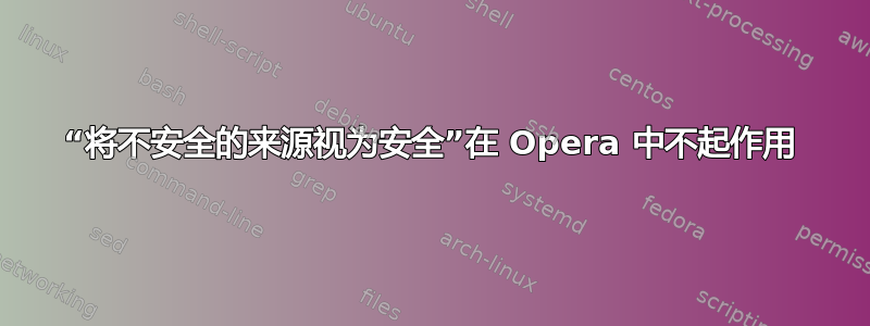 “将不安全的来源视为安全”在 Opera 中不起作用