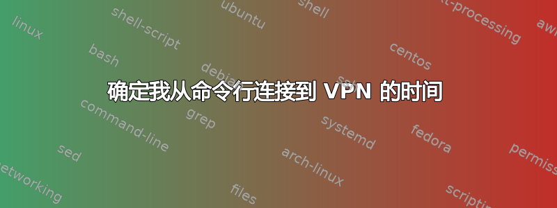 确定我从命令行连接到 VPN 的时间