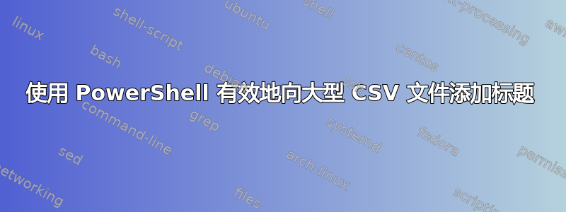 使用 PowerShell 有效地向大型 CSV 文件添加标题