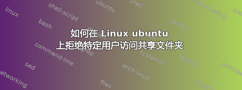 如何在 Linux ubuntu 上拒绝特定用户访问共享文件夹