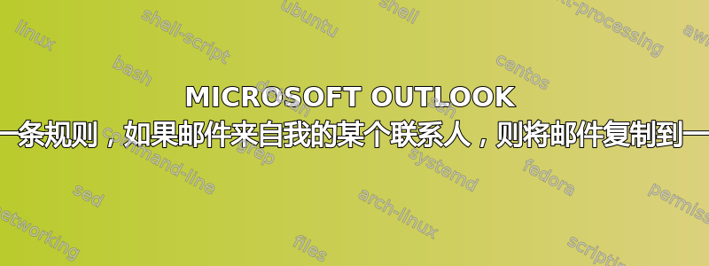 MICROSOFT OUTLOOK 如何创建一条规则，如果邮件来自我的某个联系人，则将邮件复制到一个文件夹