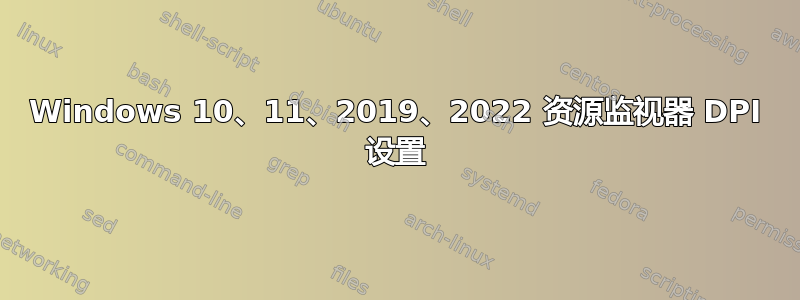 Windows 10、11、2019、2022 资源监视器 DPI 设置