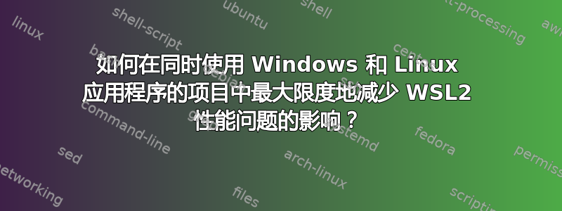 如何在同时使用 Windows 和 Linux 应用程序的项目中最大限度地减少 WSL2 性能问题的影响？