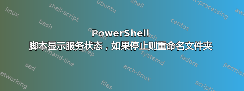 PowerShell 脚本显示服务状态，如果停止则重命名文件夹