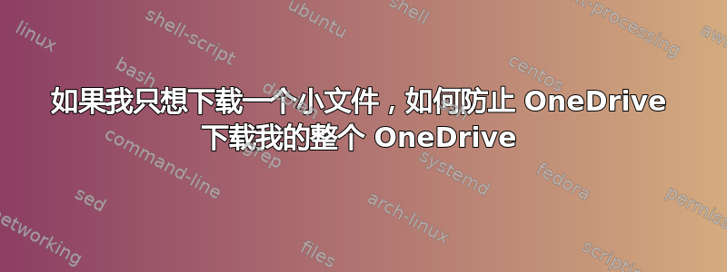 如果我只想下载一个小文件，如何防止 OneDrive 下载我的整个 OneDrive