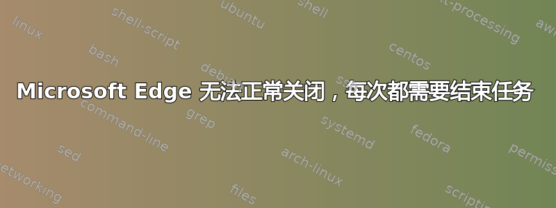 Microsoft Edge 无法正常关闭，每次都需要结束任务