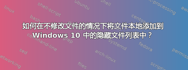 如何在不修改文件的情况下将文件本地添加到 Windows 10 中的隐藏文件列表中？