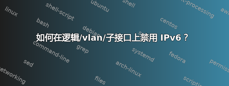 如何在逻辑/vlan/子接口上禁用 IPv6？