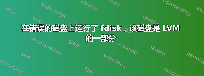 在错误的磁盘上运行了 fdisk，该磁盘是 LVM 的一部分