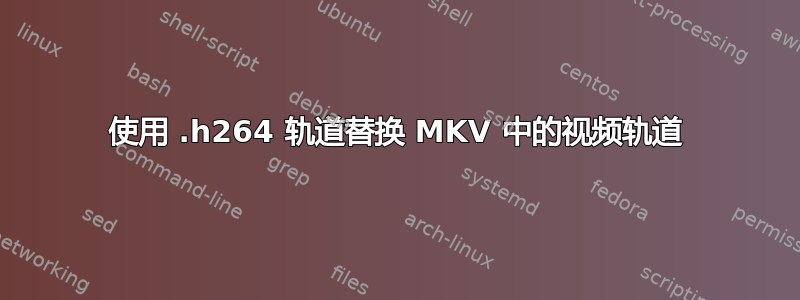 使用 .h264 轨道替换 MKV 中的视频轨道