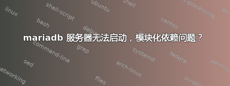 mariadb 服务器无法启动，模块化依赖问题？