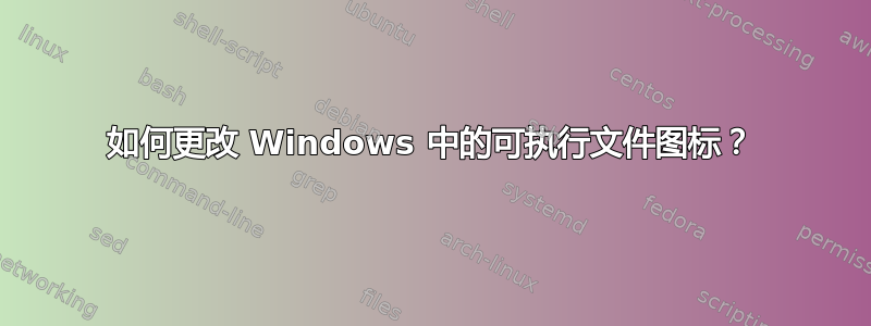 如何更改 Windows 中的可执行文件图标？