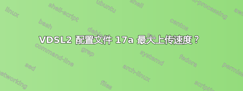 VDSL2 配置文件 17a 最大上传速度？