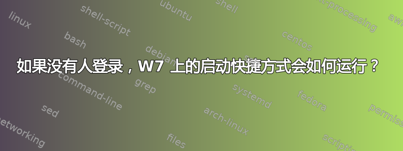 如果没有人登录，W7 上的启动快捷方式会如何运行？