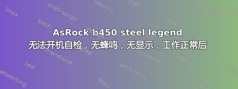 AsRock b450 steel legend 无法开机自检，无蜂鸣，无显示，工作正常后