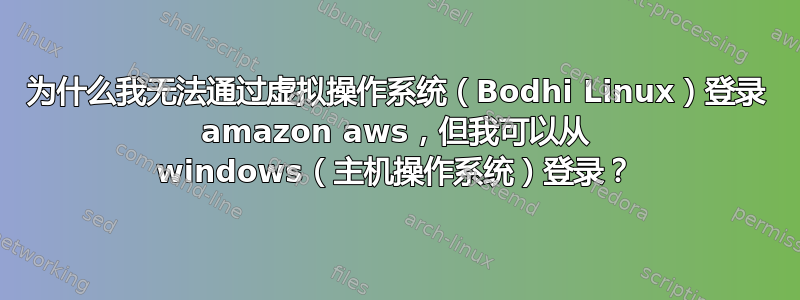 为什么我无法通过虚拟操作系统（Bodhi Linux）登录 amazon aws，但我可以从 windows（主机操作系统）登录？