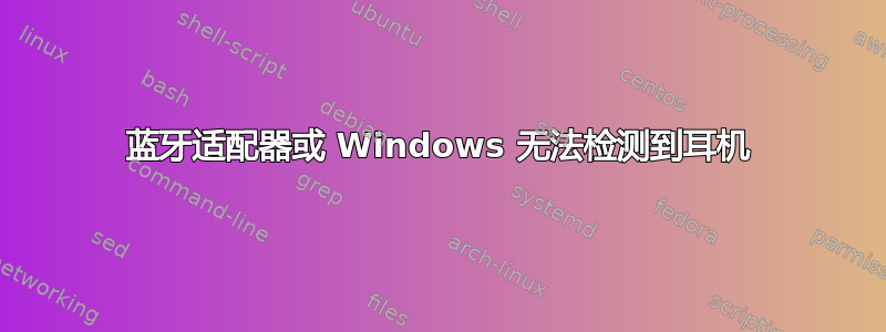 蓝牙适配器或 Windows 无法检测到耳机