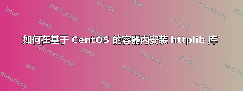 如何在基于 CentOS 的容器内安装 httplib 库