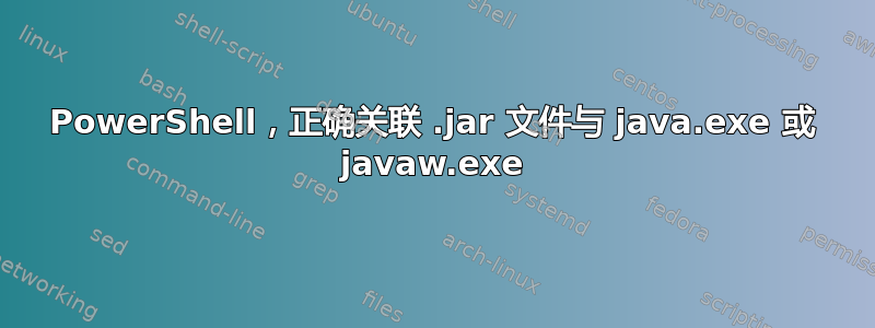 PowerShell，正确关联 .jar 文件与 java.exe 或 javaw.exe