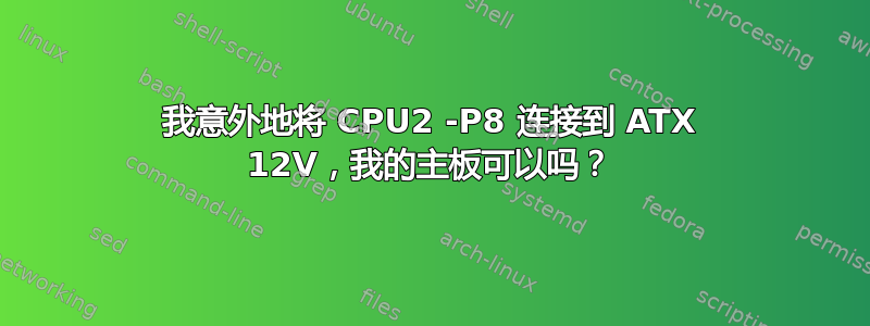 我意外地将 CPU2 -P8 连接到 ATX 12V，我的主板可以吗？